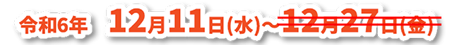令和6年 12月11日(水)〜 12月27日(金)
